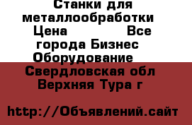 Станки для металлообработки › Цена ­ 20 000 - Все города Бизнес » Оборудование   . Свердловская обл.,Верхняя Тура г.